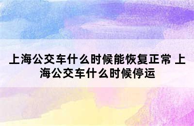 上海公交车什么时候能恢复正常 上海公交车什么时候停运